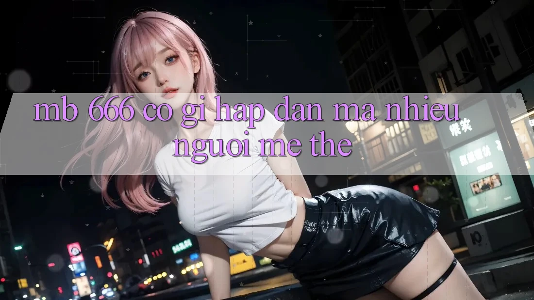 MB 666 có gì hấp dẫn mà nhiều người mê thế?