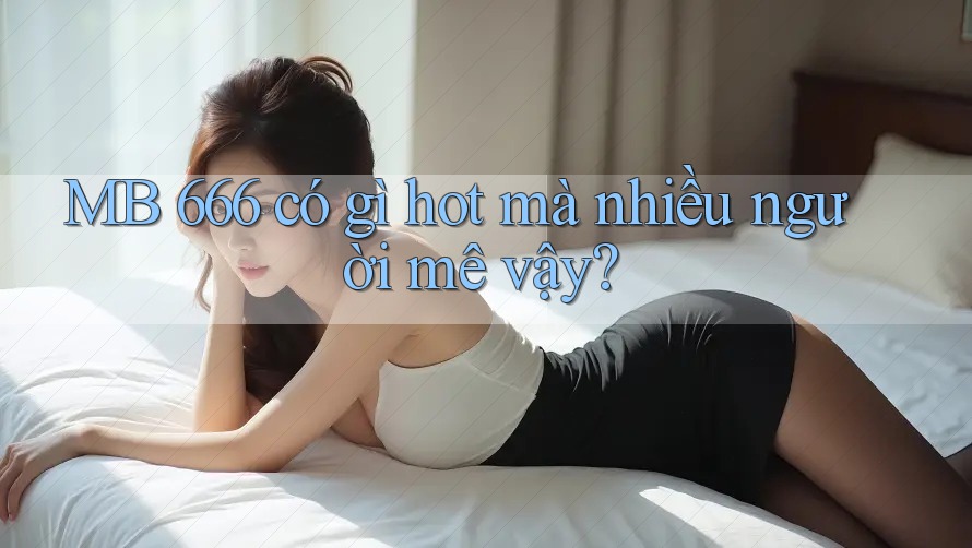 MB 666 có gì hot mà nhiều người mê vậy?
