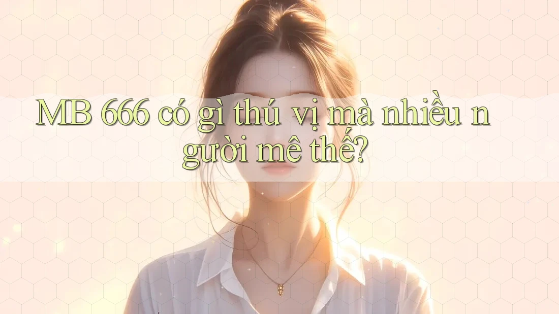 MB 666 có gì thú vị mà nhiều người mê thế?