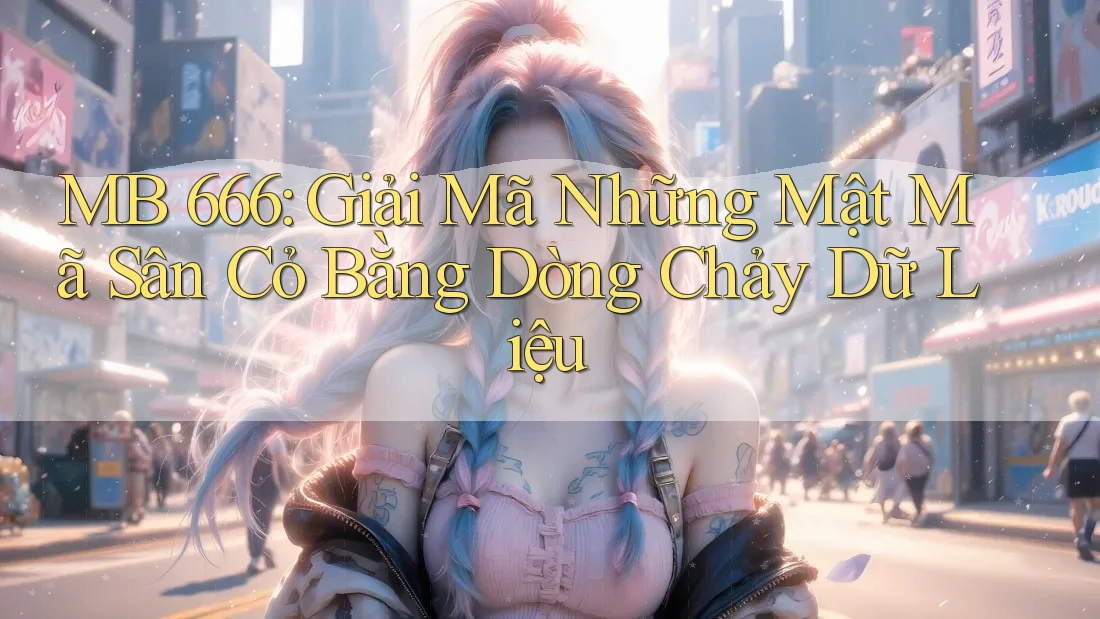 MB 666: Giải Mã Những Mật Mã Sân Cỏ Bằng Dòng Chảy Dữ Liệu