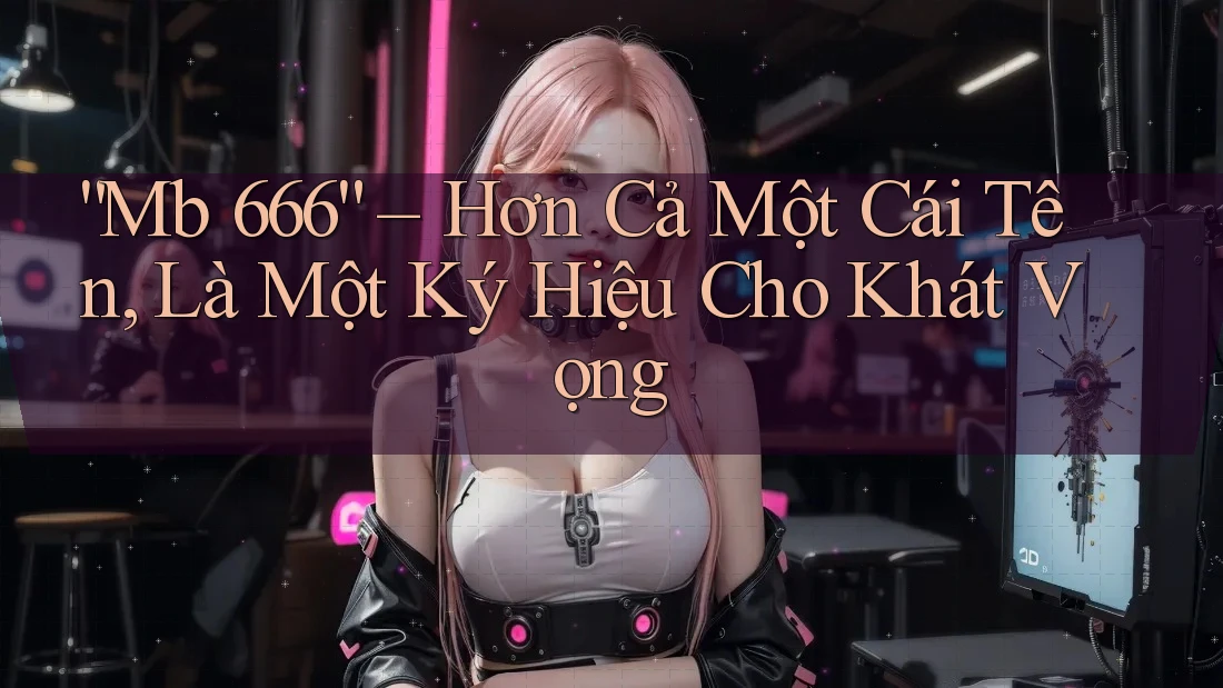 “Mb 666” – Hơn Cả Một Cái Tên, Là Một Ký Hiệu Cho Khát Vọng