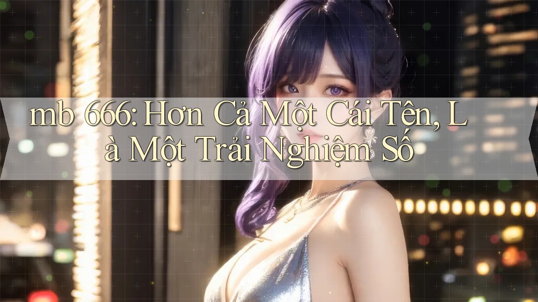 mb 666: Hơn Cả Một Cái Tên, Là Một Trải Nghiệm Số
