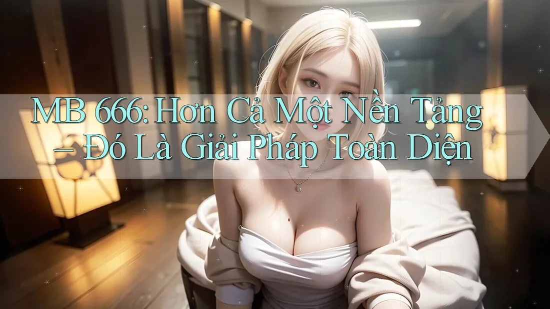 MB 666: Hơn Cả Một Nền Tảng – Đó Là Giải Pháp Toàn Diện