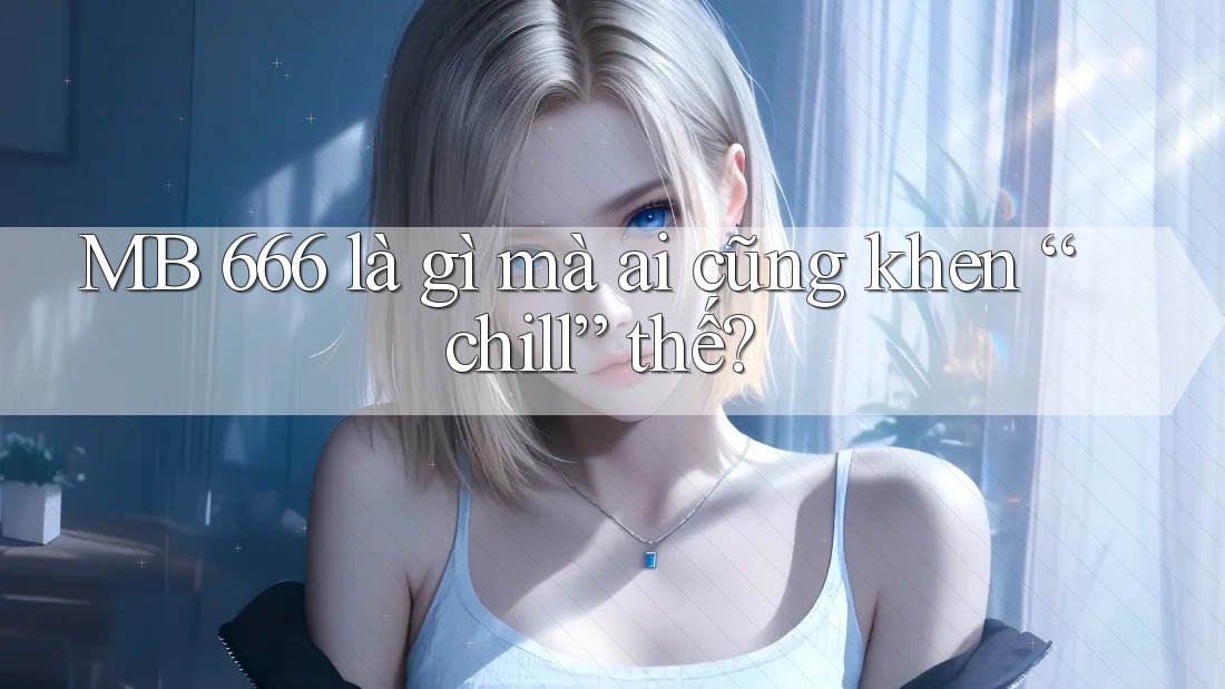 MB 666 là gì mà ai cũng khen “chill” thế?