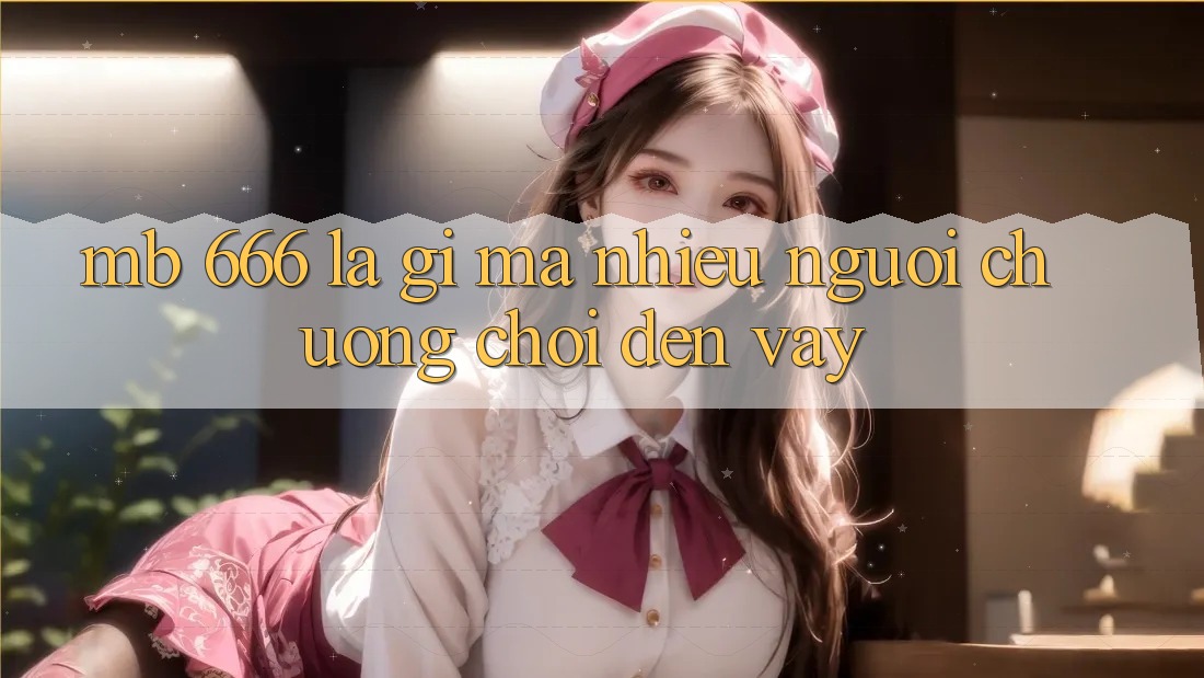 MB 666 là gì mà nhiều người chuộng chơi đến vậy?
