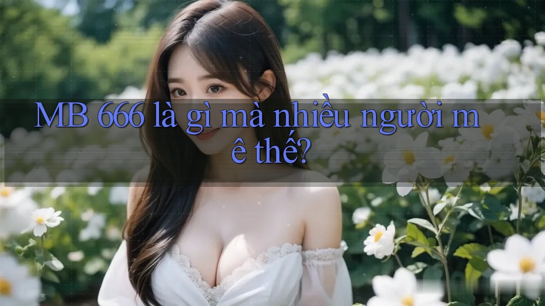 MB 666 là gì mà nhiều người mê thế?
