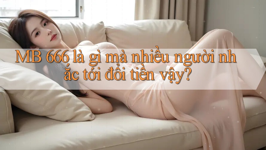 MB 666 là gì mà nhiều người nhắc tới đổi tiền vậy?