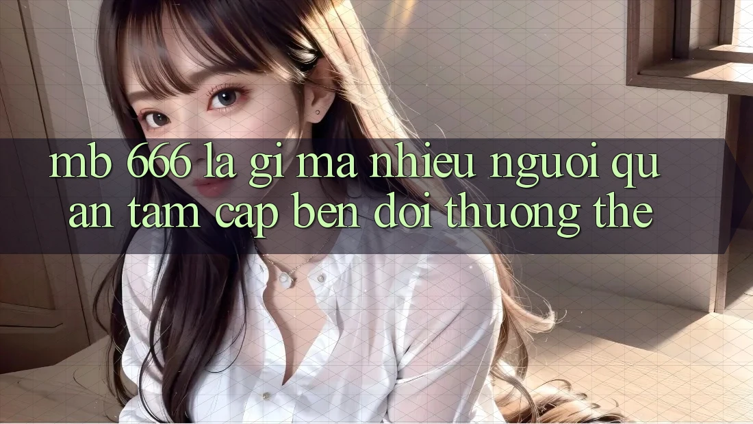MB 666 là gì mà nhiều người quan tâm cập bến đổi thưởng thế?