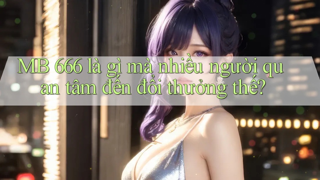 MB 666 là gì mà nhiều người quan tâm đến đổi thưởng thế?