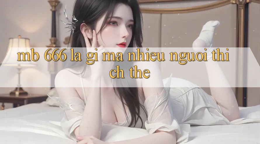 MB 666 là gì mà nhiều người thích thế?