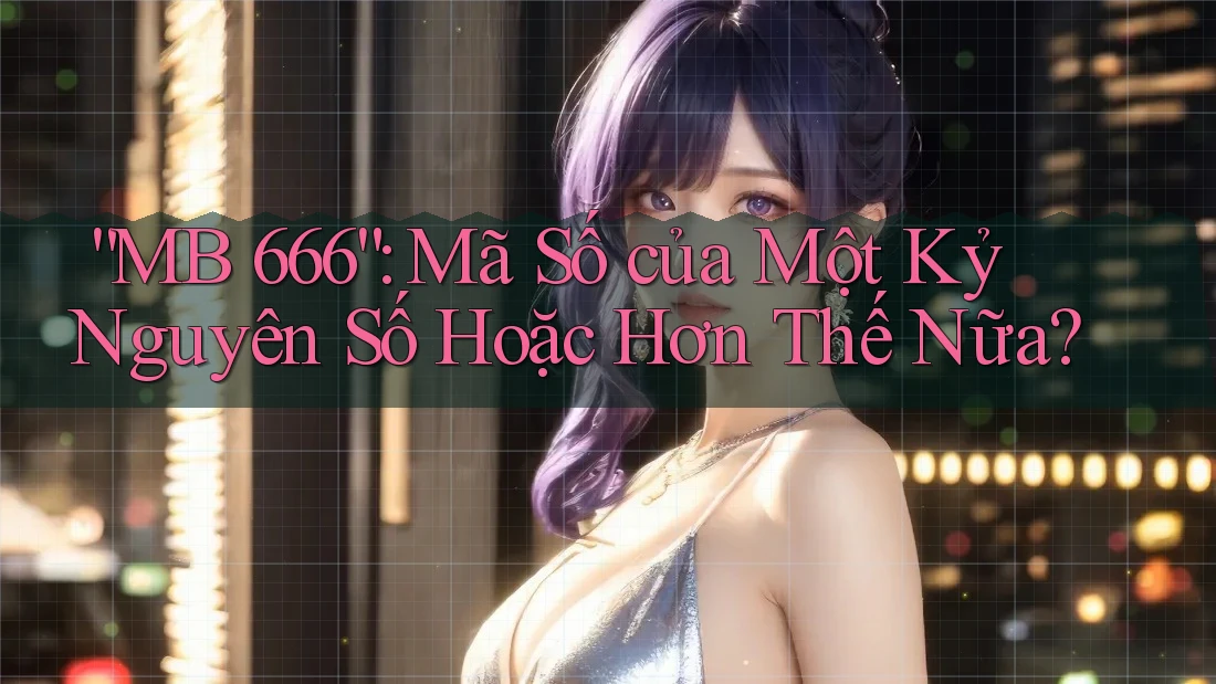“MB 666”: Mã Số của Một Kỷ Nguyên Số Hoặc Hơn Thế Nữa?