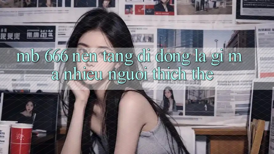 MB 666 Nền tảng di động là gì mà nhiều người thích thế?