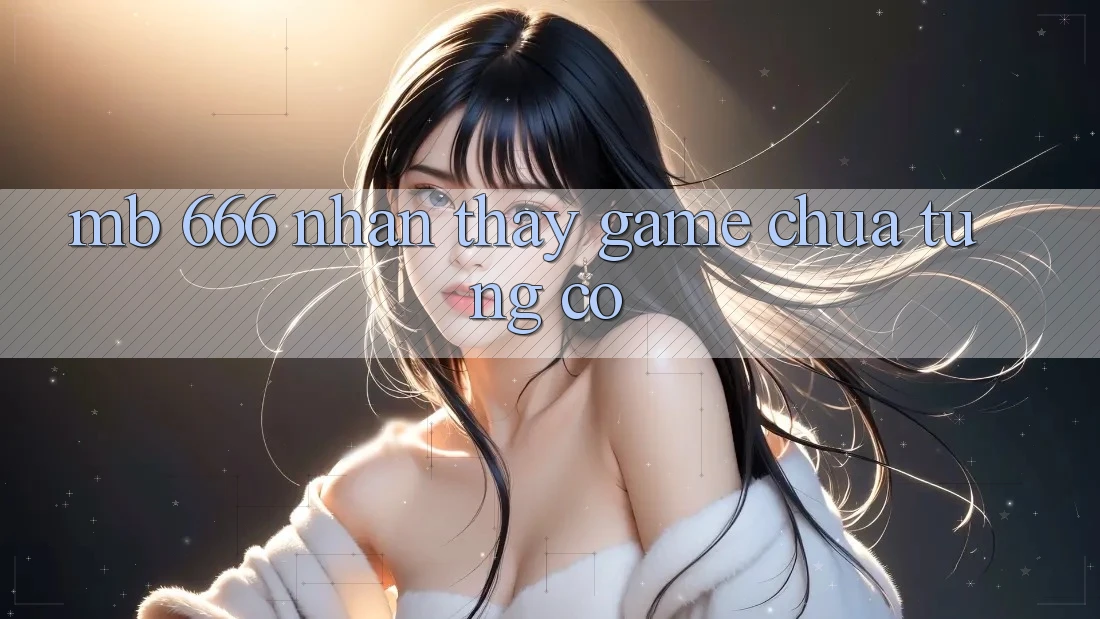 MB 666: Nhận thấy Game Chưa Từng Có