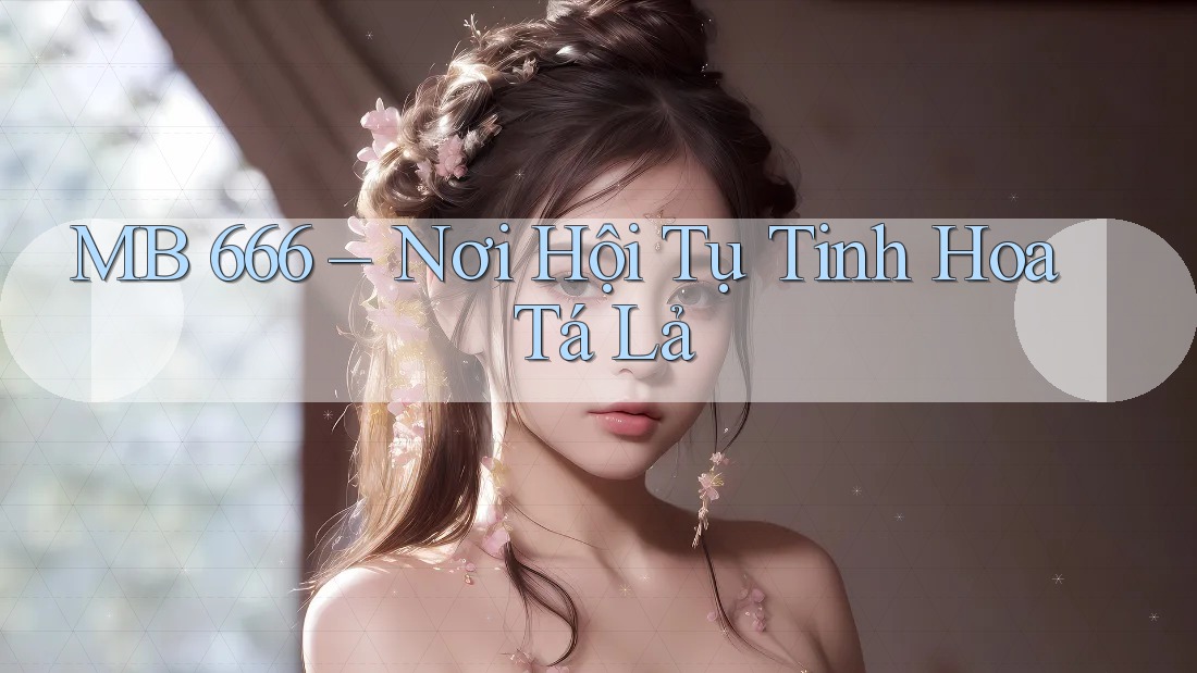 MB 666 – Nơi Hội Tụ Tinh Hoa Tá Lả