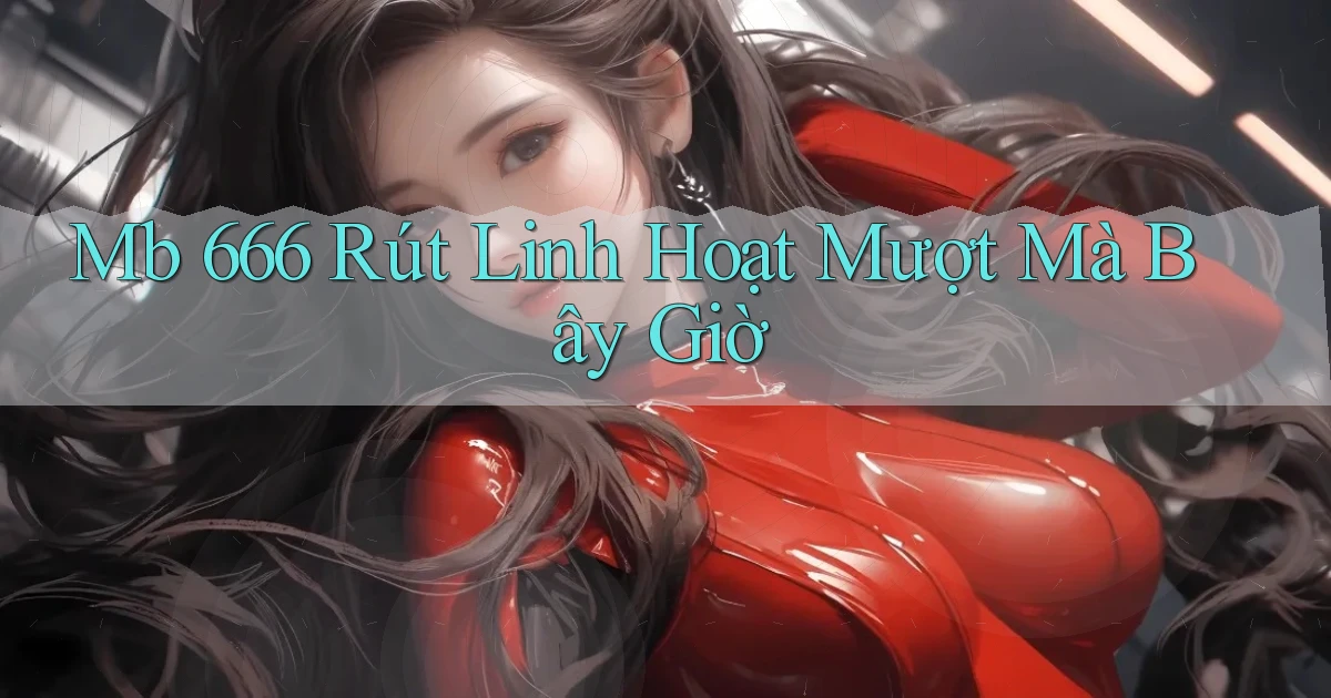 mb 666 rút linh hoạt mượt mà bây giờ