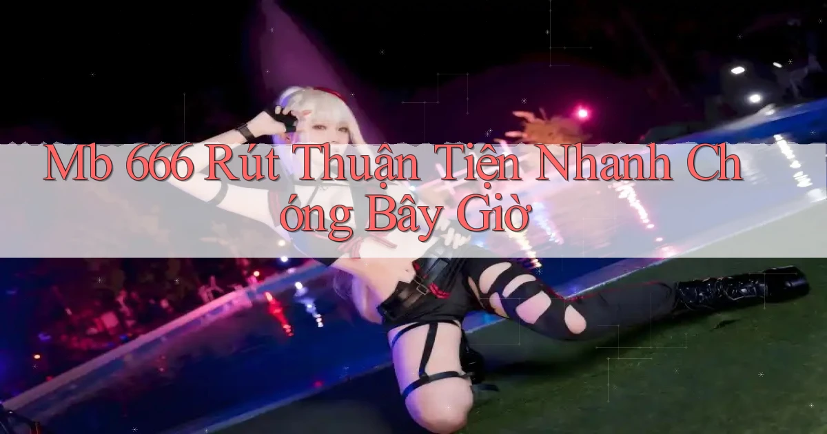 mb 666 rút thuận tiện nhanh chóng bây giờ
