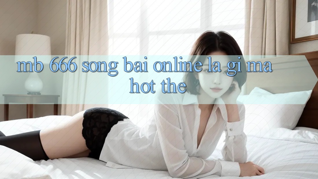 MB 666 Sòng bài Online là gì mà hot thế?