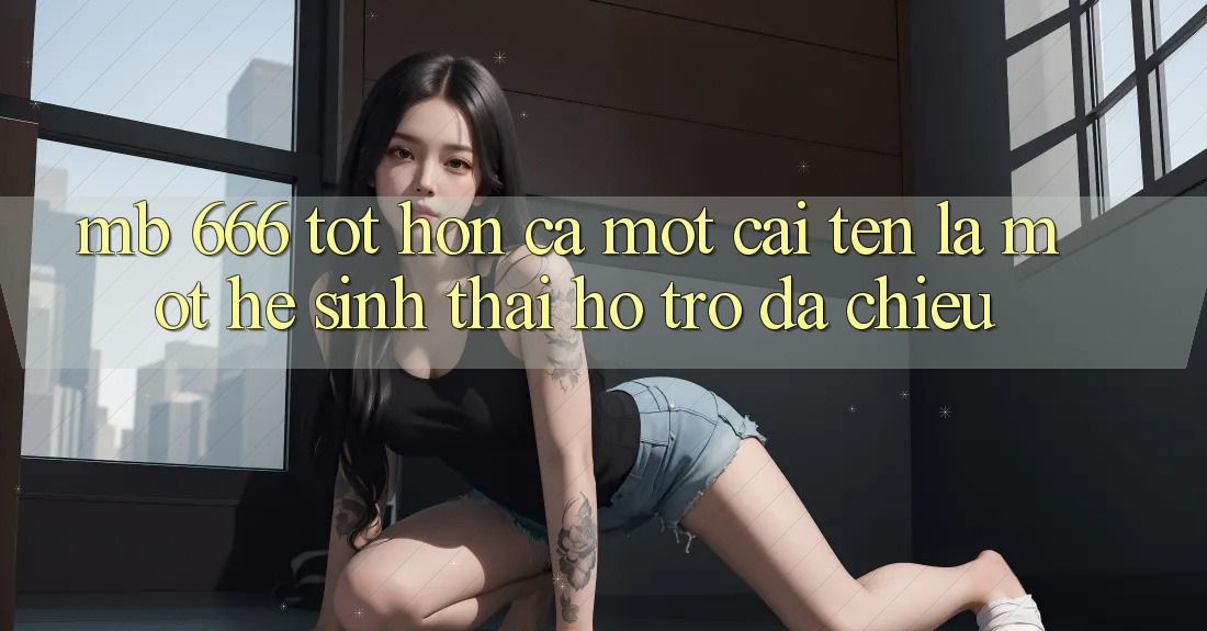 mb 666: Tốt hơn Cả Một Cái Tên, Là Một Hệ Sinh Thái Hỗ Trợ Đa Chiều