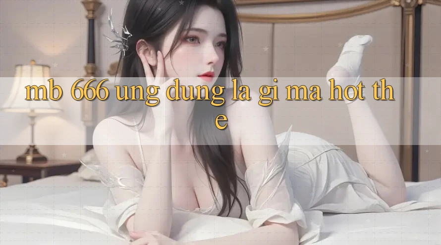 MB 666 Ứng dụng là gì mà hot thế?