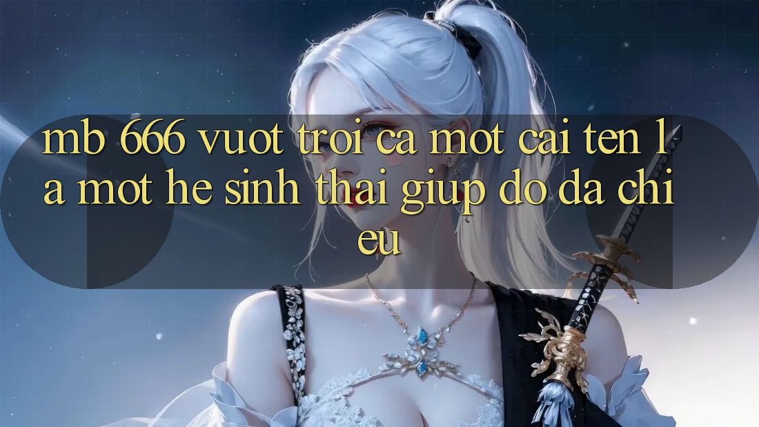 mb 666: Vượt trội Cả Một Cái Tên, Là Một Hệ Sinh Thái Giúp đỡ Đa Chiều