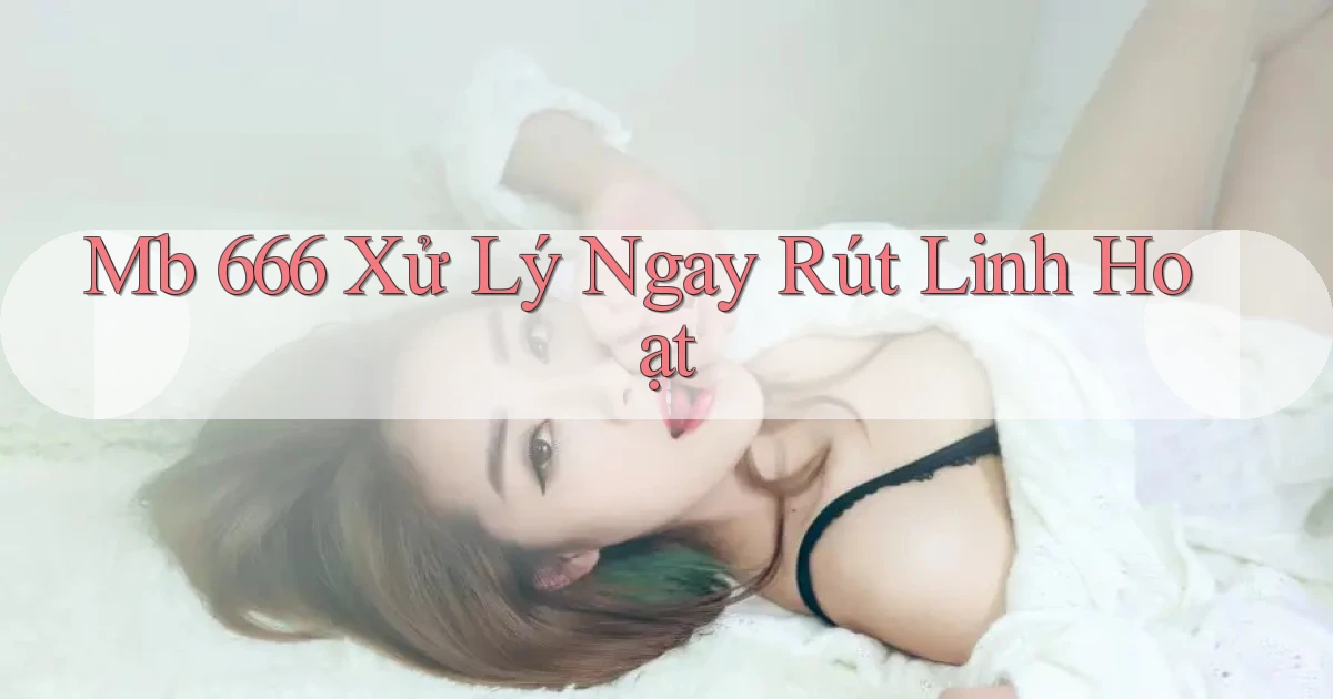 mb 666 xử lý ngay rút linh hoạt