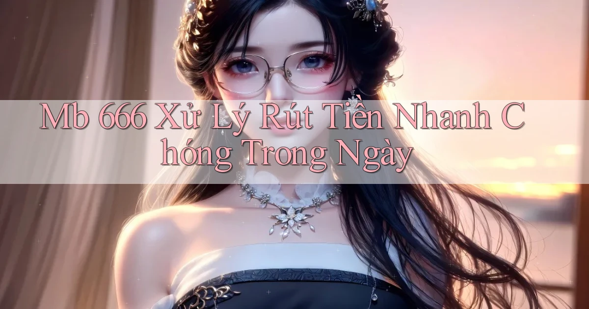 mb 666 xử lý rút tiền nhanh chóng trong ngày