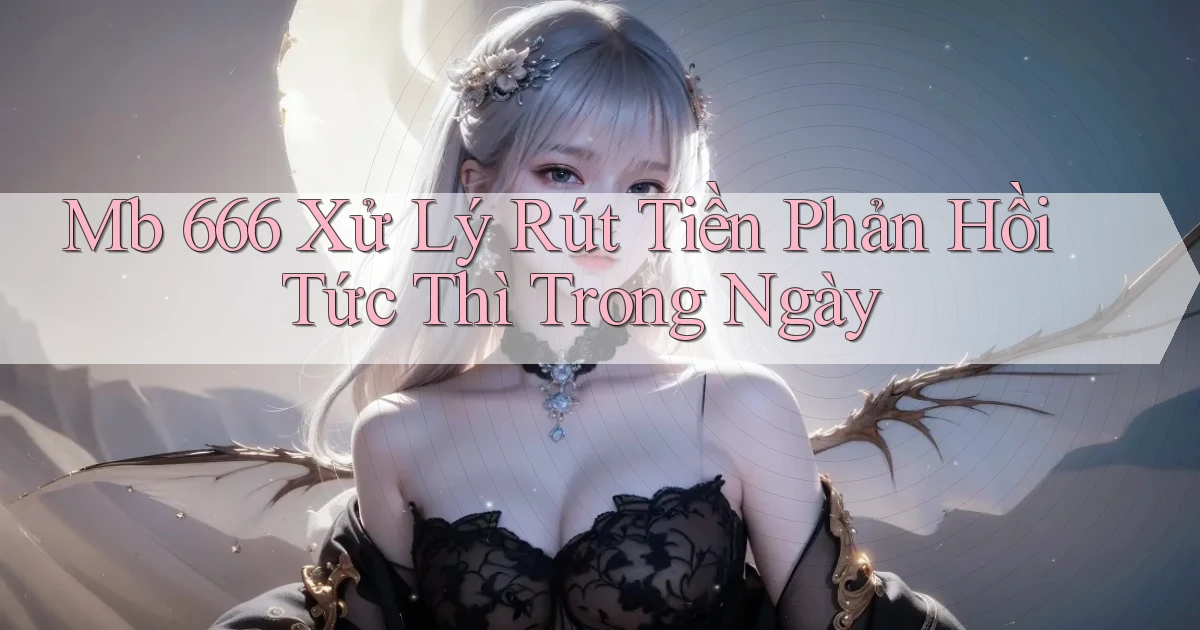 mb 666 xử lý rút tiền phản hồi tức thì trong ngày