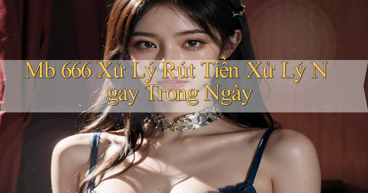 mb 666 xử lý rút tiền xử lý ngay trong ngày