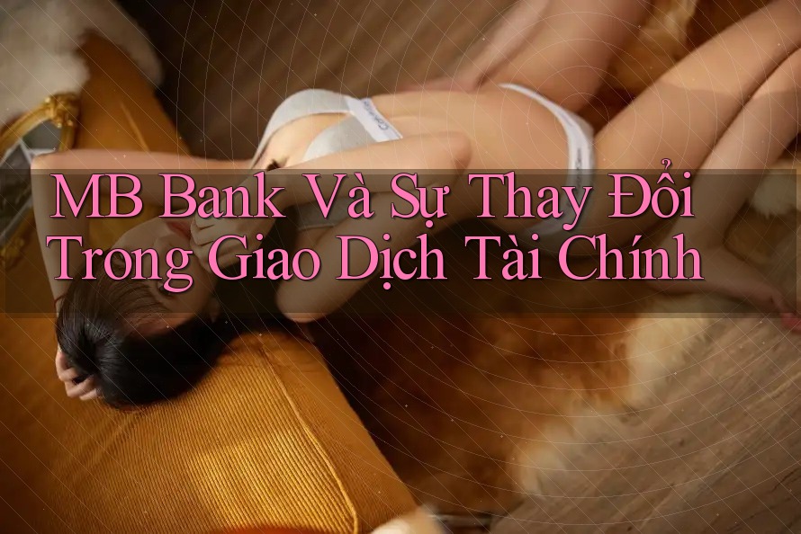 MB Bank Và Sự Thay Đổi Trong Giao Dịch Tài Chính