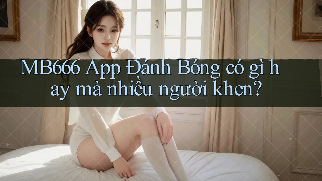 MB666 App Đánh Bóng có gì hay mà nhiều người khen?