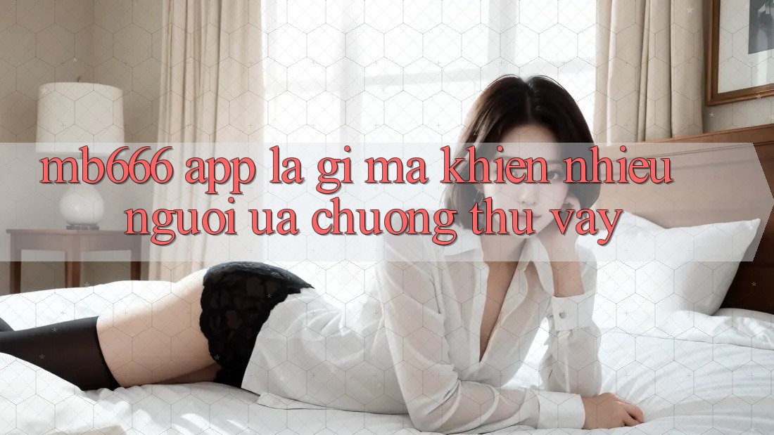 MB666 App là gì mà khiến nhiều người ưa chuộng thú vậy?