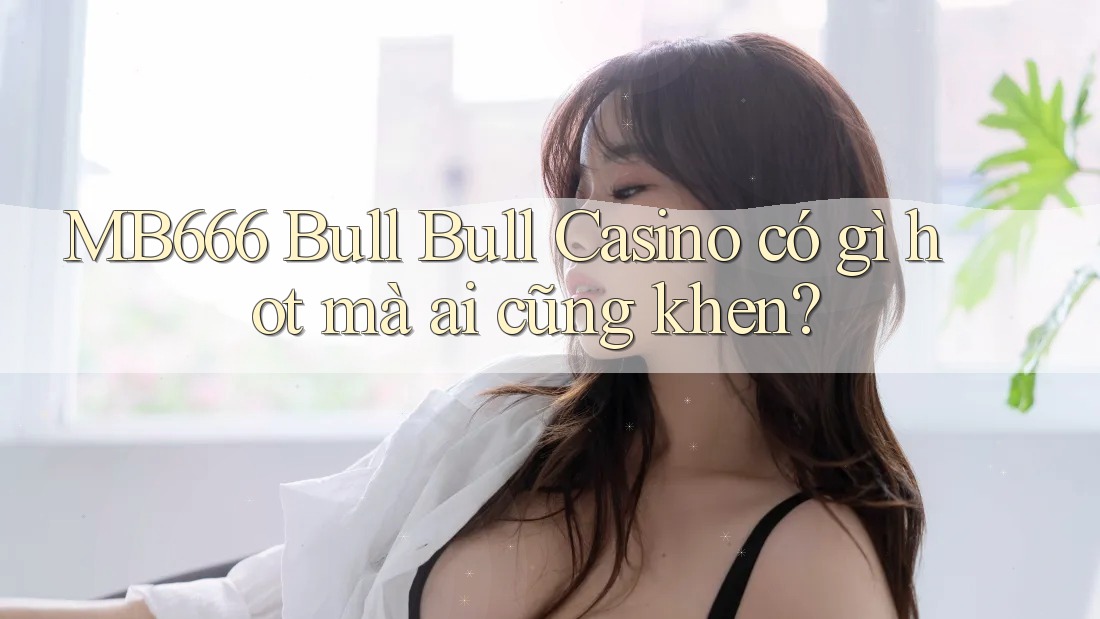 MB666 Bull Bull Casino có gì hot mà ai cũng khen?
