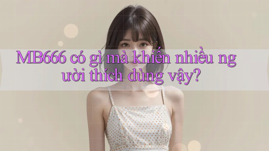MB666 có gì mà khiến nhiều người thích dùng vậy?