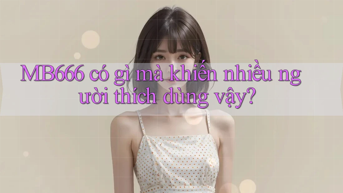 MB666 có gì mà khiến nhiều người thích dùng vậy?