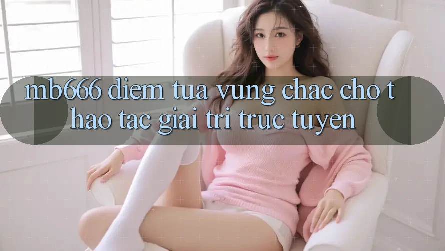 MB666: Điểm Tựa Vững Chắc Cho Thao tác Giải Trí Trực Tuyến