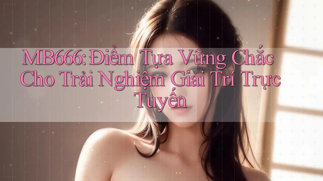 MB666: Điểm Tựa Vững Chắc Cho Trải Nghiệm Giải Trí Trực Tuyến