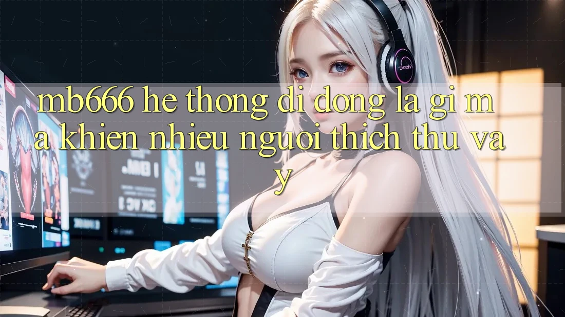 MB666 Hệ thống di động là gì mà khiến nhiều người thích thú vậy?