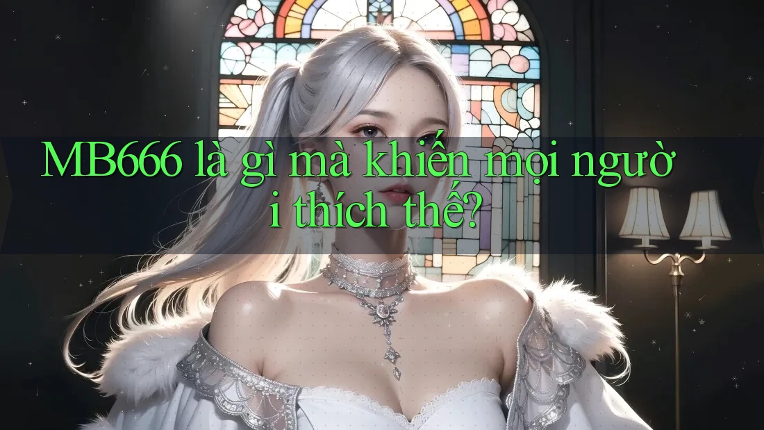 MB666 là gì mà khiến mọi người thích thế?