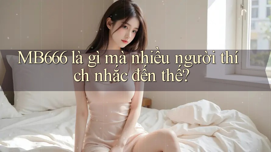 MB666 là gì mà nhiều người thích nhắc đến thế?