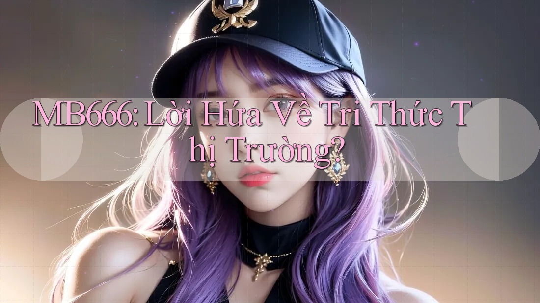 MB666: Lời Hứa Về Tri Thức Thị Trường?