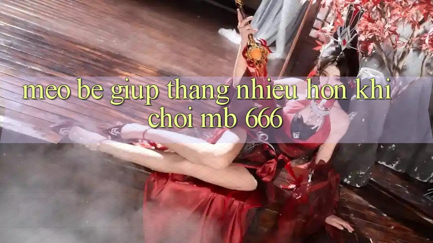 Mẹo bé giúp thắng nhiều hơn khi chơi MB 666
