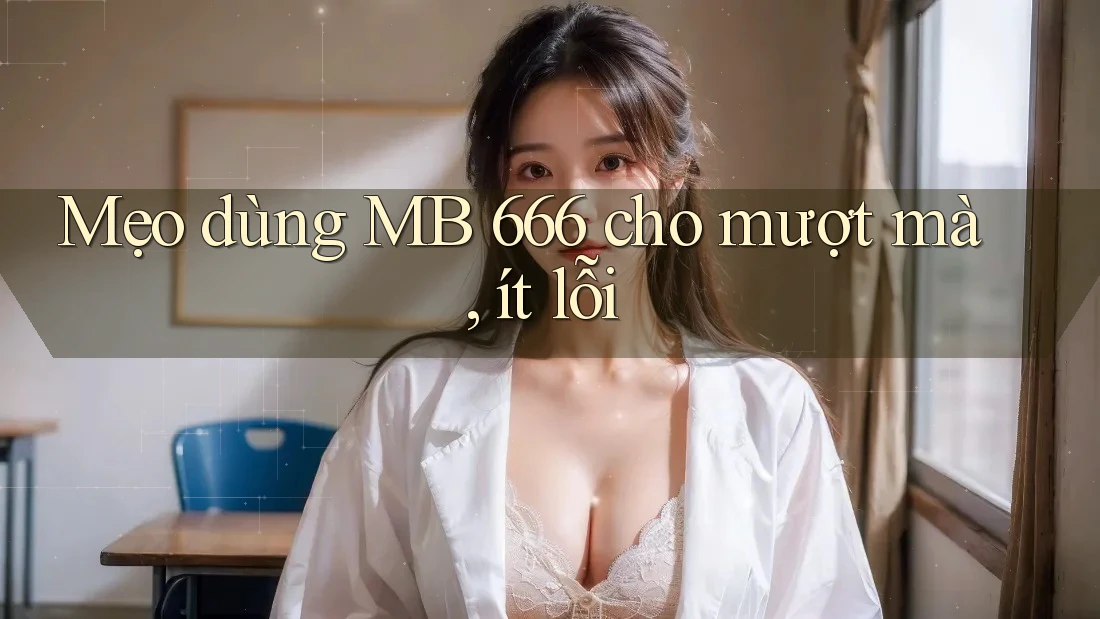 Mẹo dùng MB 666 cho mượt mà, ít lỗi