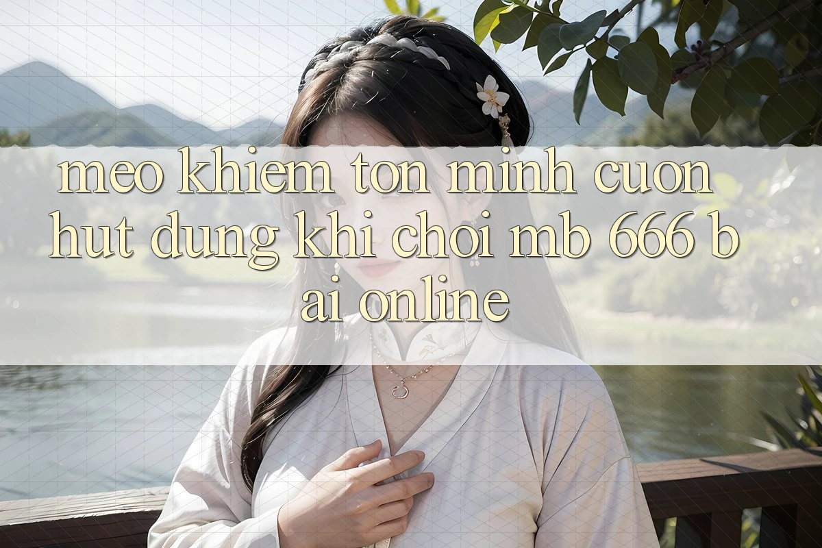 Mẹo khiêm tốn mình cuốn hút dùng khi chơi MB 666 bài online