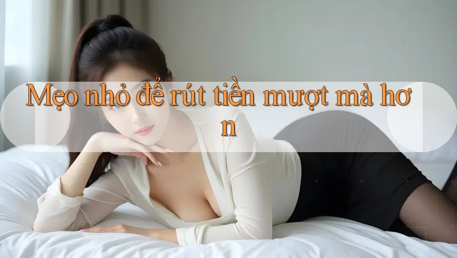 Mẹo nhỏ để rút tiền mượt mà hơn
