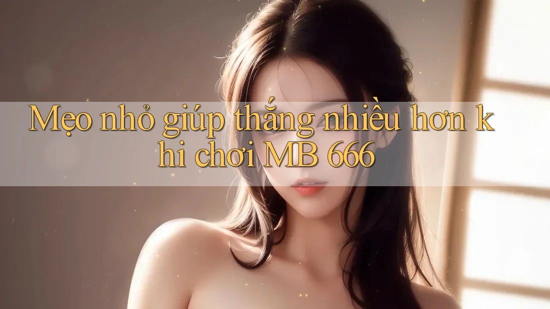 Mẹo nhỏ giúp thắng nhiều hơn khi chơi MB 666