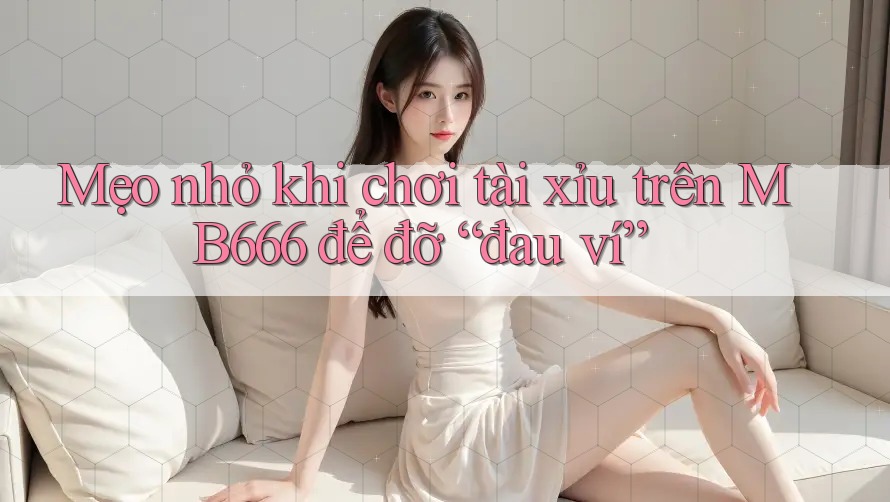Mẹo nhỏ khi chơi tài xỉu trên MB666 để đỡ “đau ví”