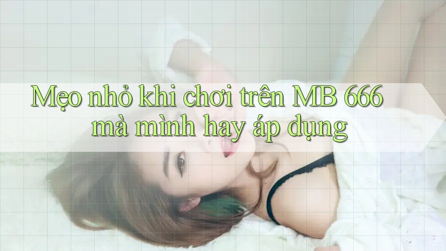 Mẹo nhỏ khi chơi trên MB 666 mà mình hay áp dụng