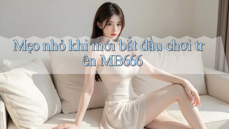 Mẹo nhỏ khi mới bắt đầu chơi trên MB666