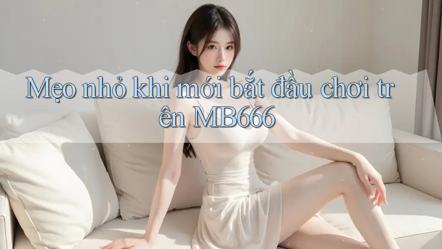 Mẹo nhỏ khi mới bắt đầu chơi trên MB666