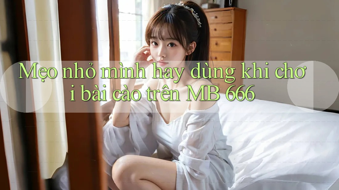 Mẹo nhỏ mình hay dùng khi chơi bài cào trên MB 666